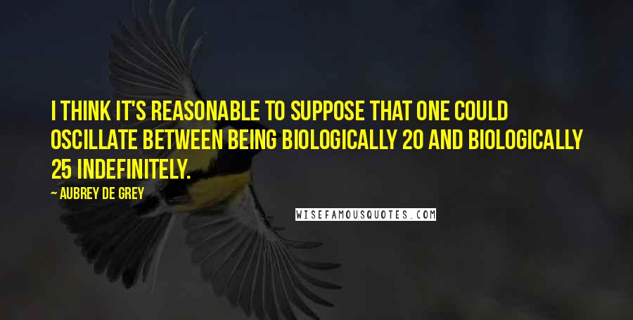 Aubrey De Grey Quotes: I think it's reasonable to suppose that one could oscillate between being biologically 20 and biologically 25 indefinitely.