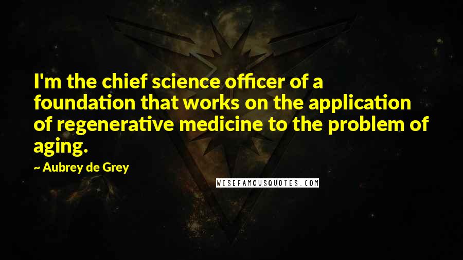 Aubrey De Grey Quotes: I'm the chief science officer of a foundation that works on the application of regenerative medicine to the problem of aging.