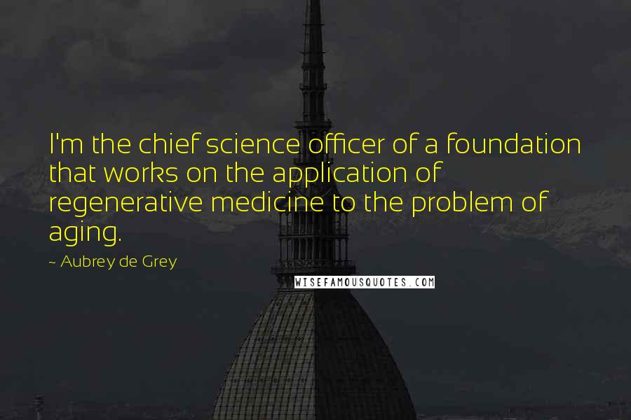 Aubrey De Grey Quotes: I'm the chief science officer of a foundation that works on the application of regenerative medicine to the problem of aging.