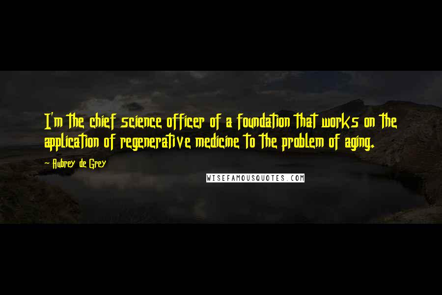 Aubrey De Grey Quotes: I'm the chief science officer of a foundation that works on the application of regenerative medicine to the problem of aging.