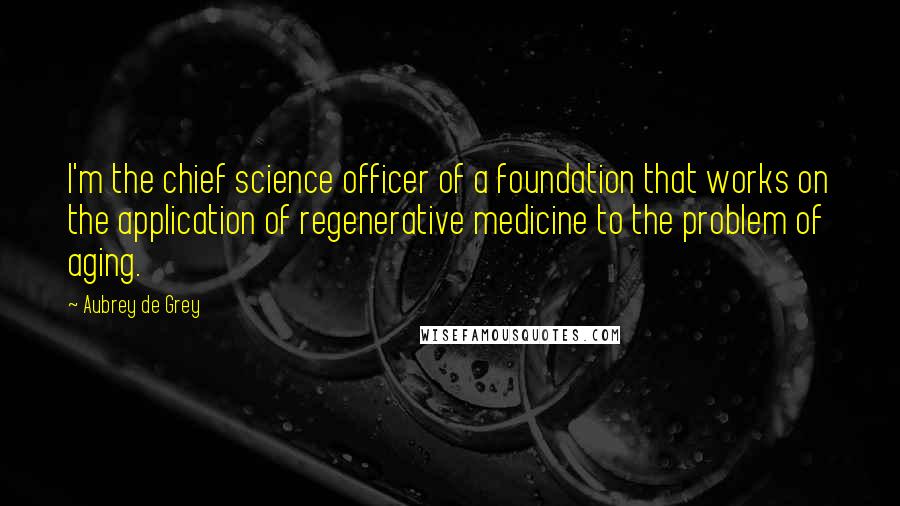 Aubrey De Grey Quotes: I'm the chief science officer of a foundation that works on the application of regenerative medicine to the problem of aging.