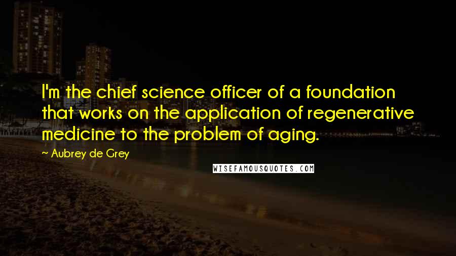 Aubrey De Grey Quotes: I'm the chief science officer of a foundation that works on the application of regenerative medicine to the problem of aging.