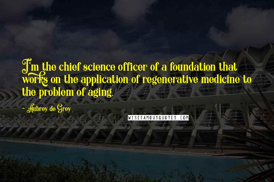 Aubrey De Grey Quotes: I'm the chief science officer of a foundation that works on the application of regenerative medicine to the problem of aging.