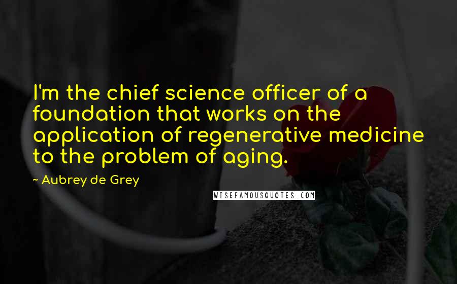 Aubrey De Grey Quotes: I'm the chief science officer of a foundation that works on the application of regenerative medicine to the problem of aging.