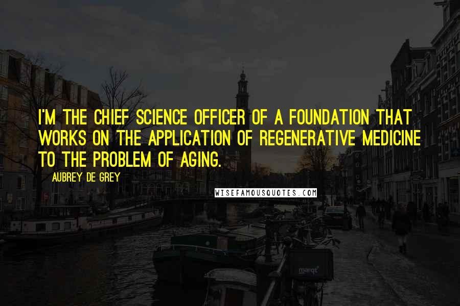 Aubrey De Grey Quotes: I'm the chief science officer of a foundation that works on the application of regenerative medicine to the problem of aging.