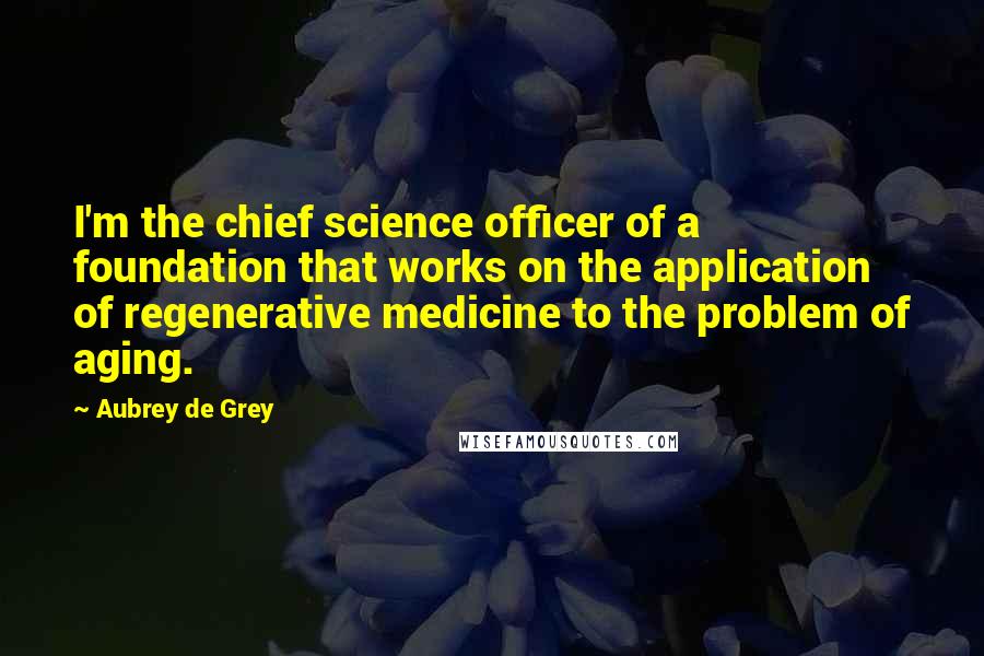 Aubrey De Grey Quotes: I'm the chief science officer of a foundation that works on the application of regenerative medicine to the problem of aging.