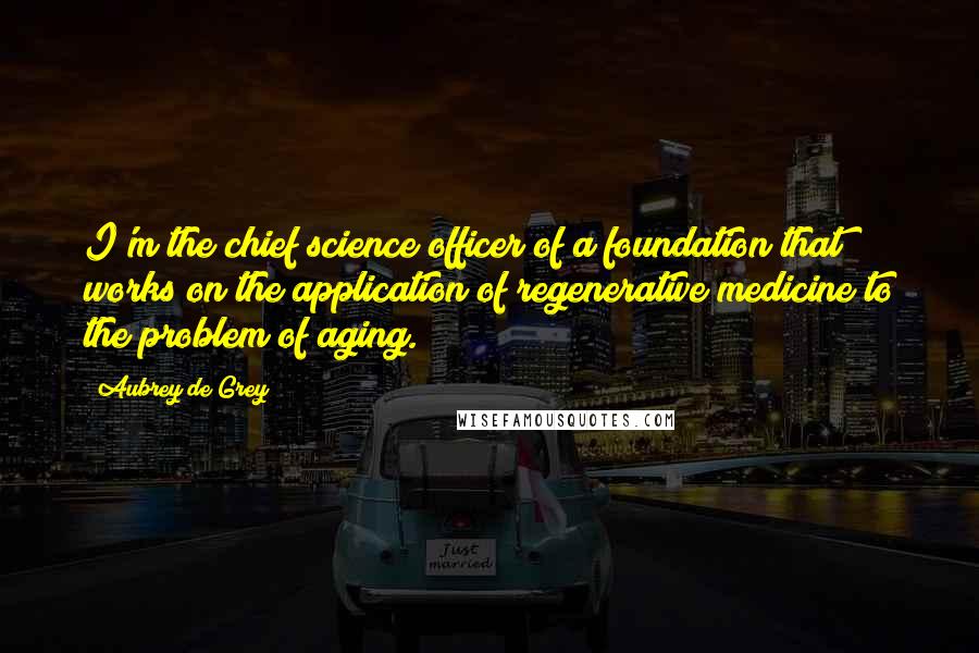 Aubrey De Grey Quotes: I'm the chief science officer of a foundation that works on the application of regenerative medicine to the problem of aging.