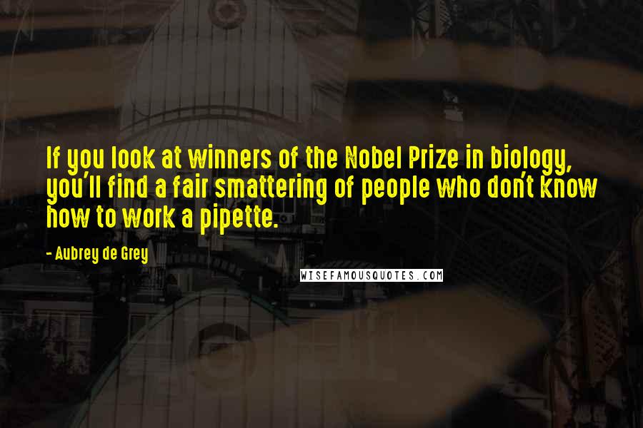 Aubrey De Grey Quotes: If you look at winners of the Nobel Prize in biology, you'll find a fair smattering of people who don't know how to work a pipette.