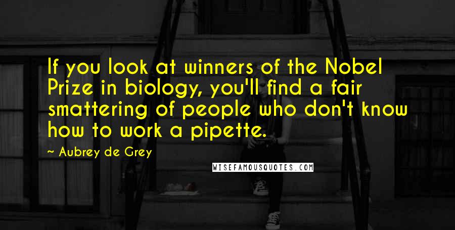 Aubrey De Grey Quotes: If you look at winners of the Nobel Prize in biology, you'll find a fair smattering of people who don't know how to work a pipette.