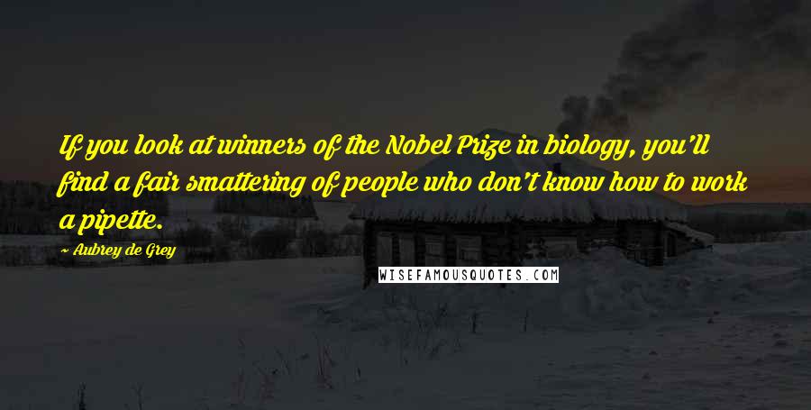 Aubrey De Grey Quotes: If you look at winners of the Nobel Prize in biology, you'll find a fair smattering of people who don't know how to work a pipette.