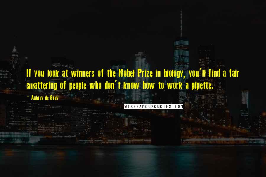 Aubrey De Grey Quotes: If you look at winners of the Nobel Prize in biology, you'll find a fair smattering of people who don't know how to work a pipette.