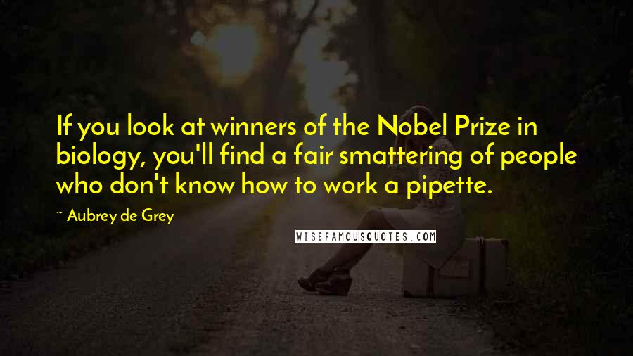 Aubrey De Grey Quotes: If you look at winners of the Nobel Prize in biology, you'll find a fair smattering of people who don't know how to work a pipette.