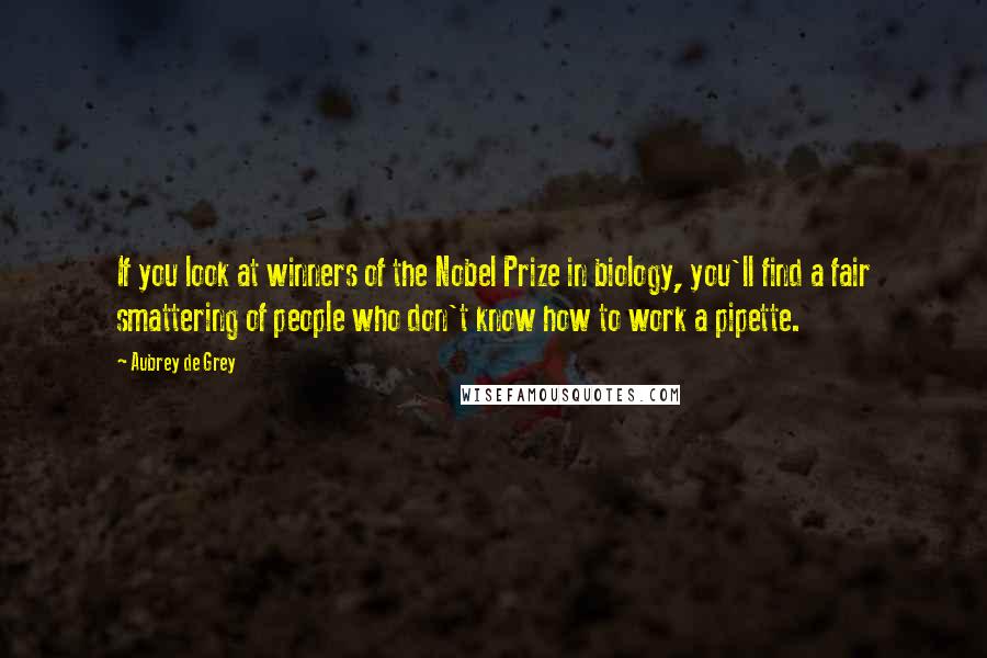 Aubrey De Grey Quotes: If you look at winners of the Nobel Prize in biology, you'll find a fair smattering of people who don't know how to work a pipette.