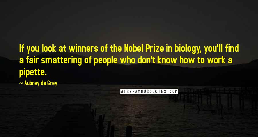 Aubrey De Grey Quotes: If you look at winners of the Nobel Prize in biology, you'll find a fair smattering of people who don't know how to work a pipette.