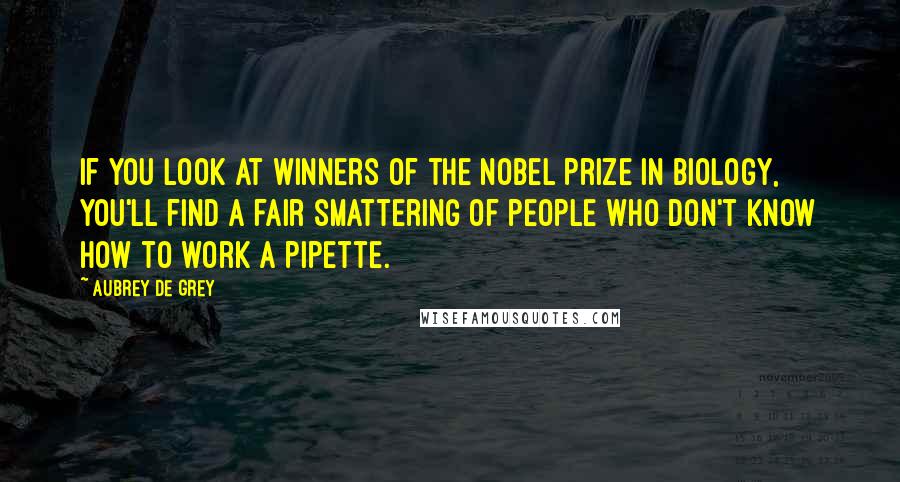 Aubrey De Grey Quotes: If you look at winners of the Nobel Prize in biology, you'll find a fair smattering of people who don't know how to work a pipette.