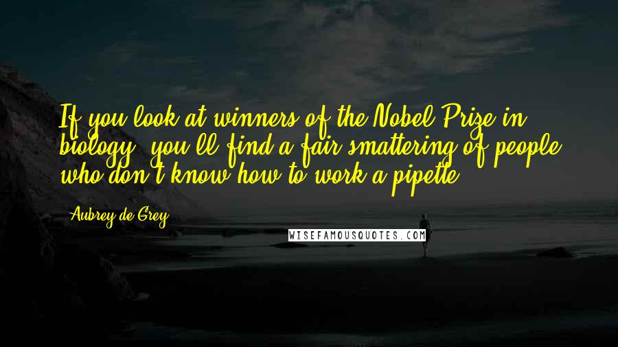 Aubrey De Grey Quotes: If you look at winners of the Nobel Prize in biology, you'll find a fair smattering of people who don't know how to work a pipette.