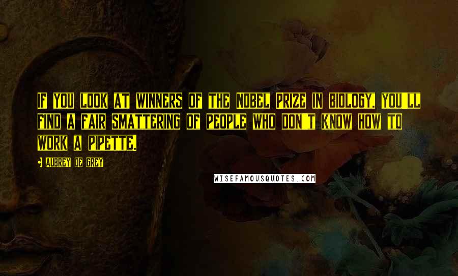 Aubrey De Grey Quotes: If you look at winners of the Nobel Prize in biology, you'll find a fair smattering of people who don't know how to work a pipette.