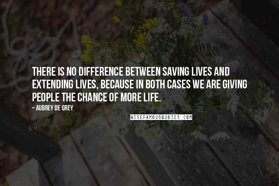 Aubrey De Grey Quotes: There is no difference between saving lives and extending lives, because in both cases we are giving people the chance of more life.