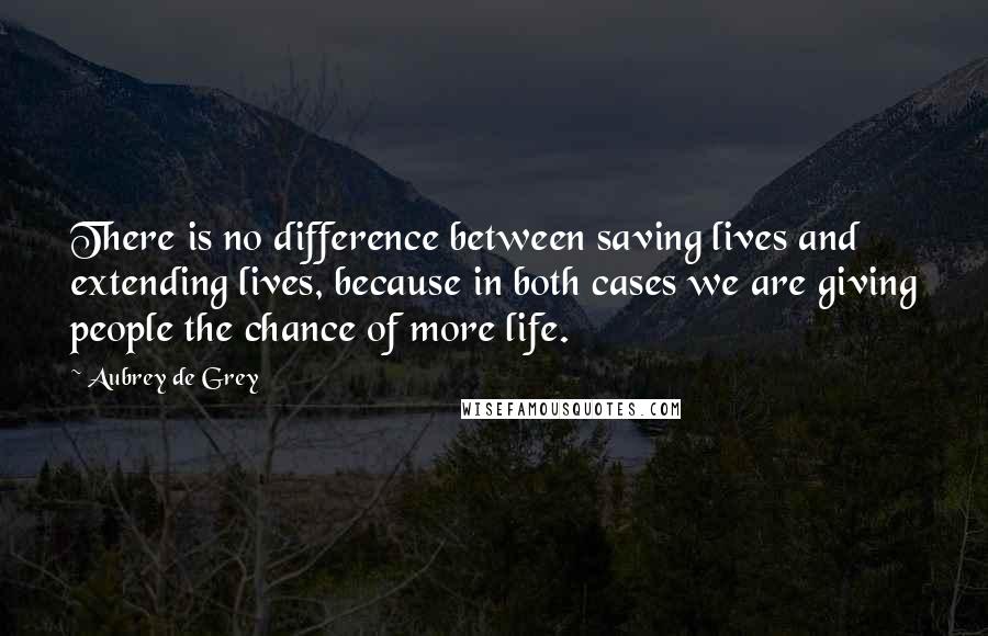 Aubrey De Grey Quotes: There is no difference between saving lives and extending lives, because in both cases we are giving people the chance of more life.