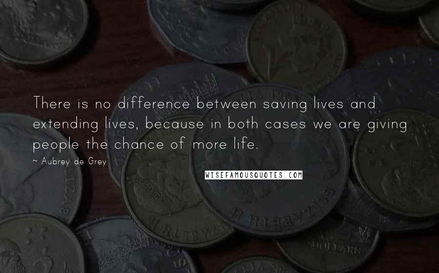 Aubrey De Grey Quotes: There is no difference between saving lives and extending lives, because in both cases we are giving people the chance of more life.