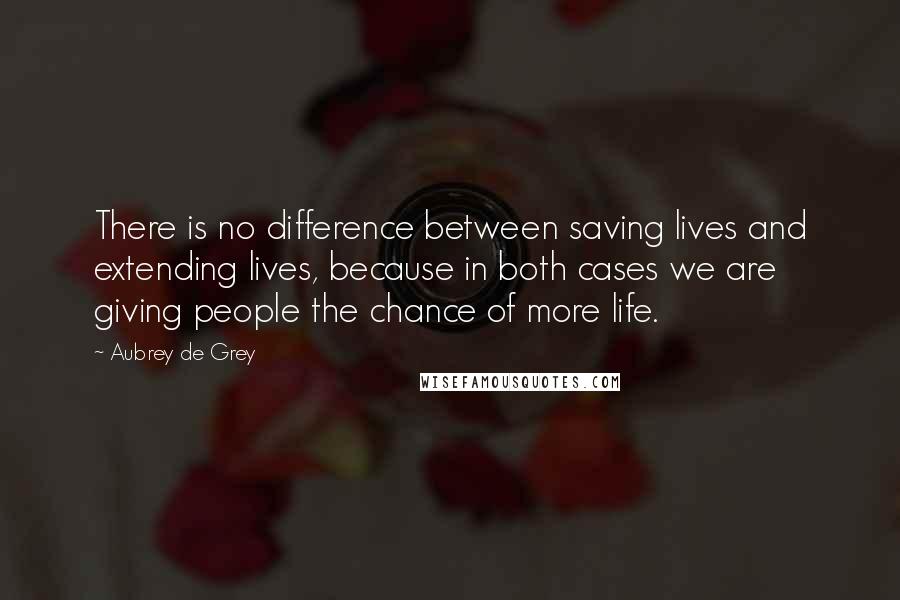 Aubrey De Grey Quotes: There is no difference between saving lives and extending lives, because in both cases we are giving people the chance of more life.