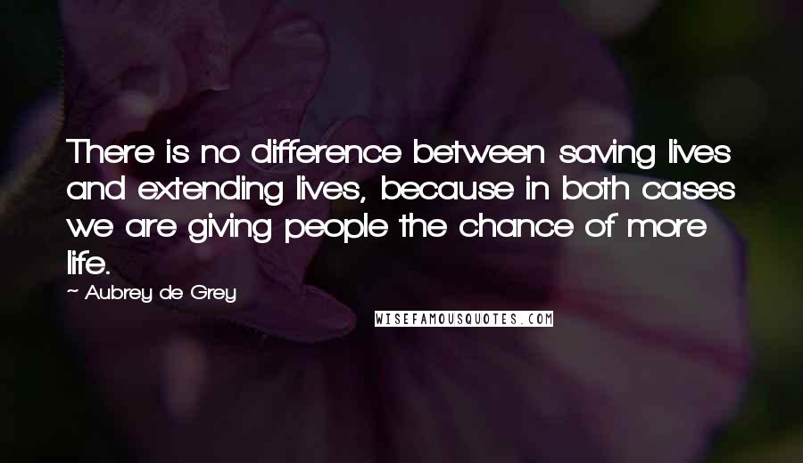 Aubrey De Grey Quotes: There is no difference between saving lives and extending lives, because in both cases we are giving people the chance of more life.