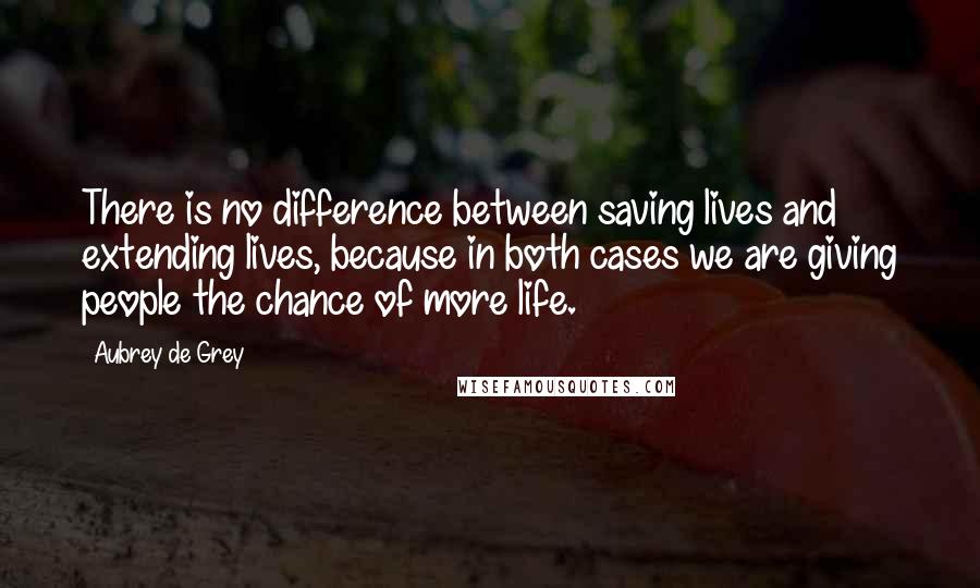 Aubrey De Grey Quotes: There is no difference between saving lives and extending lives, because in both cases we are giving people the chance of more life.