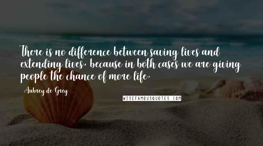 Aubrey De Grey Quotes: There is no difference between saving lives and extending lives, because in both cases we are giving people the chance of more life.