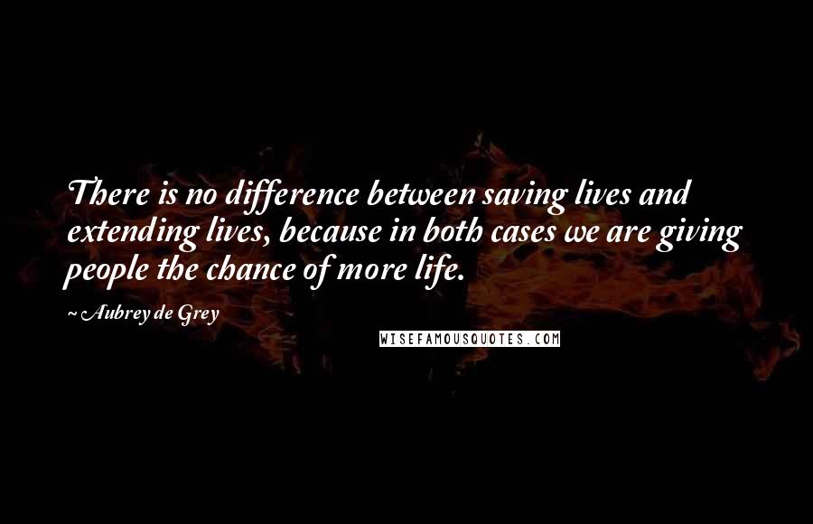 Aubrey De Grey Quotes: There is no difference between saving lives and extending lives, because in both cases we are giving people the chance of more life.