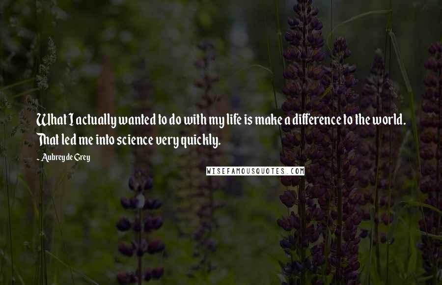 Aubrey De Grey Quotes: What I actually wanted to do with my life is make a difference to the world. That led me into science very quickly.