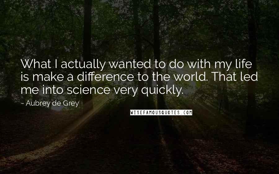 Aubrey De Grey Quotes: What I actually wanted to do with my life is make a difference to the world. That led me into science very quickly.