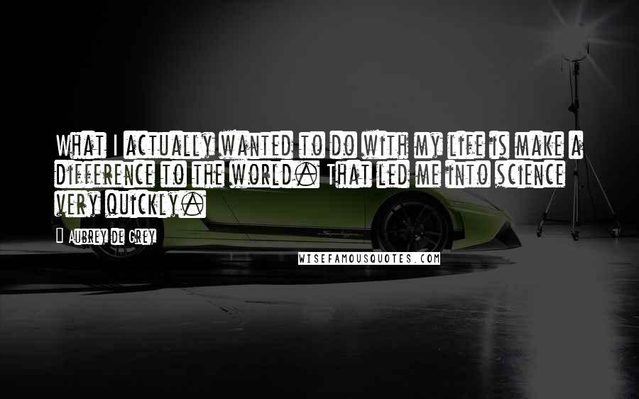 Aubrey De Grey Quotes: What I actually wanted to do with my life is make a difference to the world. That led me into science very quickly.