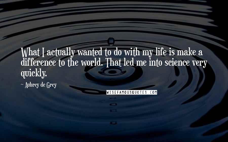 Aubrey De Grey Quotes: What I actually wanted to do with my life is make a difference to the world. That led me into science very quickly.