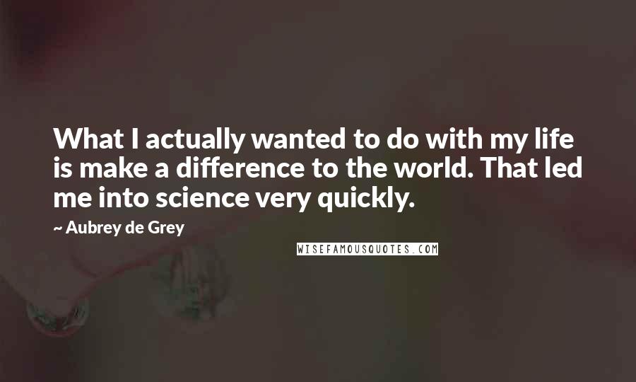 Aubrey De Grey Quotes: What I actually wanted to do with my life is make a difference to the world. That led me into science very quickly.