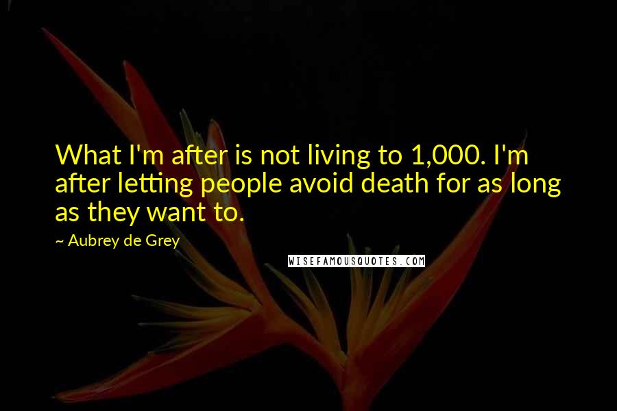Aubrey De Grey Quotes: What I'm after is not living to 1,000. I'm after letting people avoid death for as long as they want to.