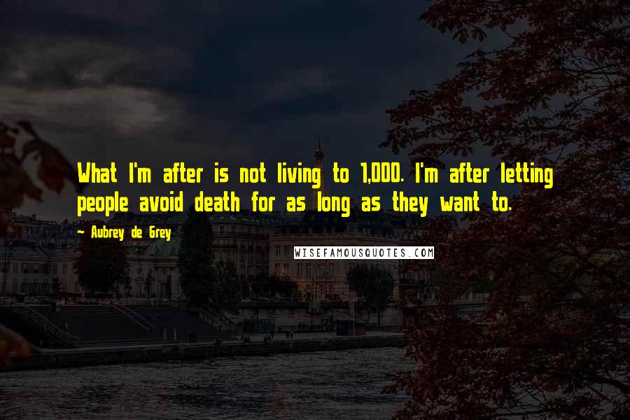 Aubrey De Grey Quotes: What I'm after is not living to 1,000. I'm after letting people avoid death for as long as they want to.