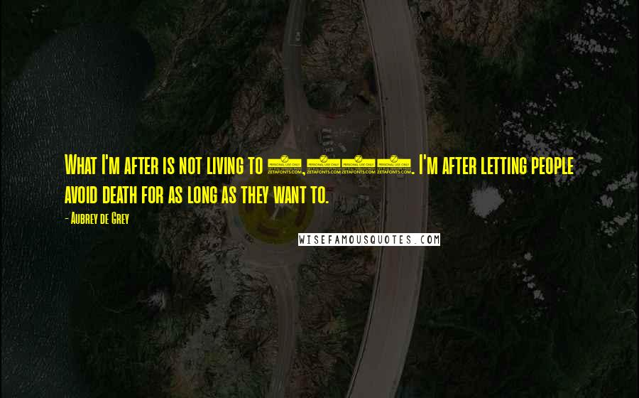 Aubrey De Grey Quotes: What I'm after is not living to 1,000. I'm after letting people avoid death for as long as they want to.