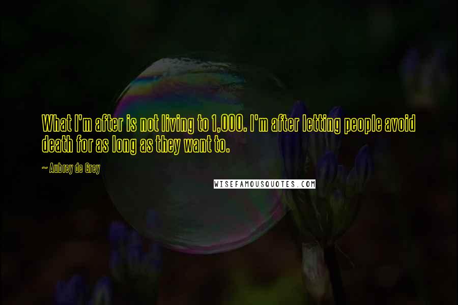 Aubrey De Grey Quotes: What I'm after is not living to 1,000. I'm after letting people avoid death for as long as they want to.