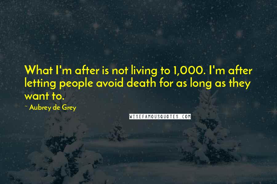 Aubrey De Grey Quotes: What I'm after is not living to 1,000. I'm after letting people avoid death for as long as they want to.