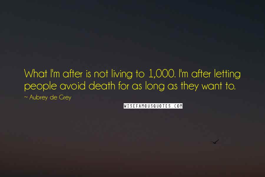 Aubrey De Grey Quotes: What I'm after is not living to 1,000. I'm after letting people avoid death for as long as they want to.