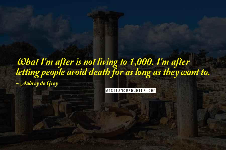 Aubrey De Grey Quotes: What I'm after is not living to 1,000. I'm after letting people avoid death for as long as they want to.