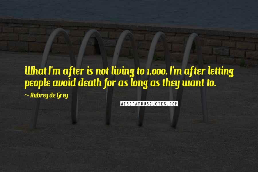 Aubrey De Grey Quotes: What I'm after is not living to 1,000. I'm after letting people avoid death for as long as they want to.