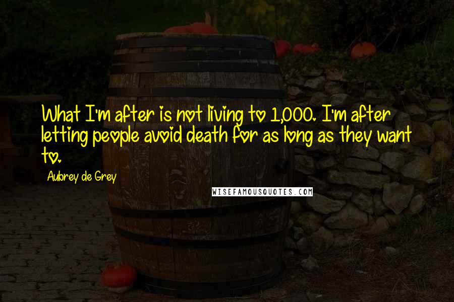 Aubrey De Grey Quotes: What I'm after is not living to 1,000. I'm after letting people avoid death for as long as they want to.