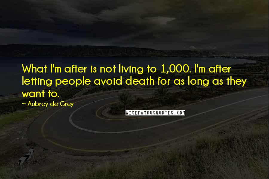 Aubrey De Grey Quotes: What I'm after is not living to 1,000. I'm after letting people avoid death for as long as they want to.