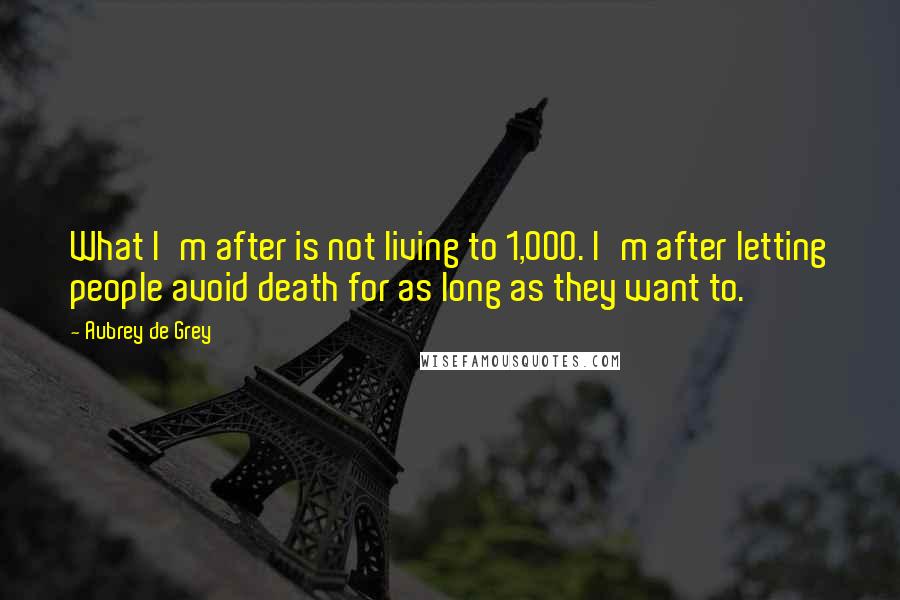 Aubrey De Grey Quotes: What I'm after is not living to 1,000. I'm after letting people avoid death for as long as they want to.