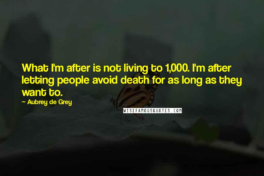 Aubrey De Grey Quotes: What I'm after is not living to 1,000. I'm after letting people avoid death for as long as they want to.