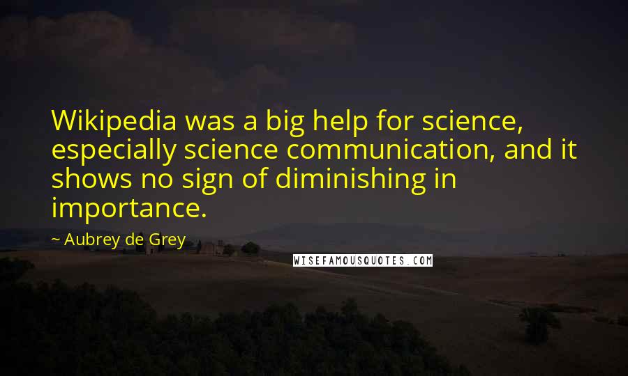 Aubrey De Grey Quotes: Wikipedia was a big help for science, especially science communication, and it shows no sign of diminishing in importance.