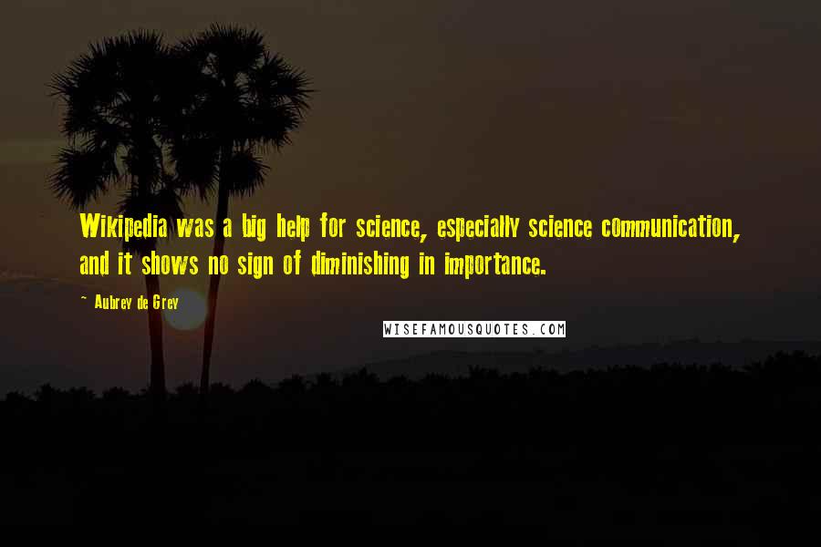 Aubrey De Grey Quotes: Wikipedia was a big help for science, especially science communication, and it shows no sign of diminishing in importance.