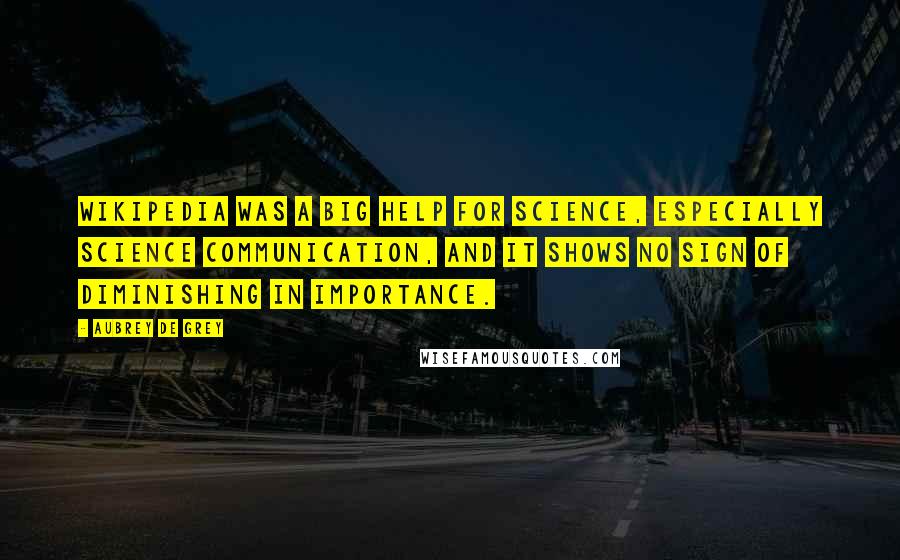 Aubrey De Grey Quotes: Wikipedia was a big help for science, especially science communication, and it shows no sign of diminishing in importance.