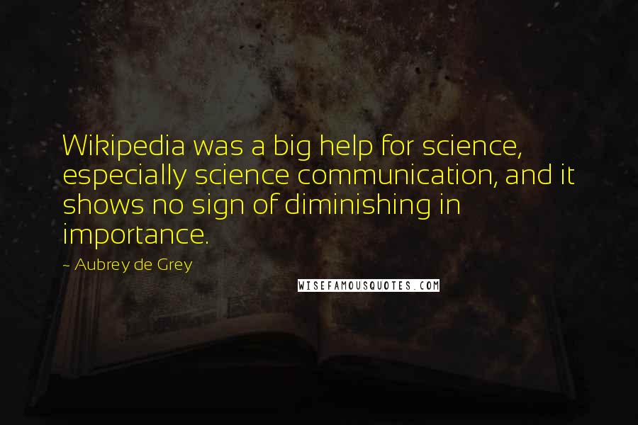 Aubrey De Grey Quotes: Wikipedia was a big help for science, especially science communication, and it shows no sign of diminishing in importance.